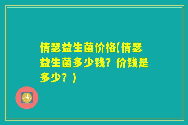 倩瑟益生菌价格(倩瑟益生菌多少钱？价钱是多少？)
