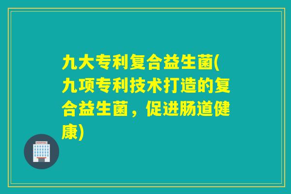 九大专利复合益生菌(九项专利技术打造的复合益生菌,促进肠道健康) 九大专利复合益生菌(九项专利技术打造的复合益生菌,促进肠道健康)