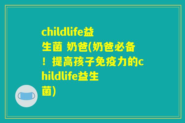 childlife益生菌 奶爸(奶爸必备!提高孩子力的childlife益生菌) childlife益生菌 奶爸(奶爸必备!提高孩子力的childlife益生菌)