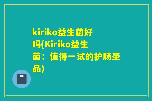 kiriko益生菌好吗(Kiriko益生菌：值得一试的护肠圣品)