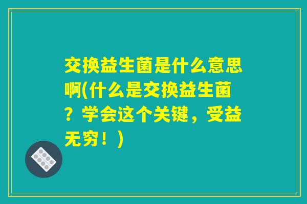交换益生菌是什么意思啊(什么是交换益生菌？学会这个关键，受益无穷！)