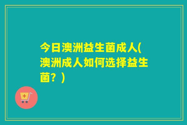 今日澳洲益生菌成人(澳洲成人如何选择益生菌？)