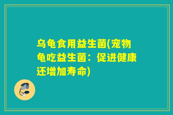 乌龟食用益生菌(宠物龟吃益生菌：促进健康还增加寿命)