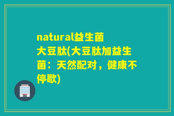 natural益生菌大豆肽(大豆肽加益生菌：天然配对，健康不停歇)