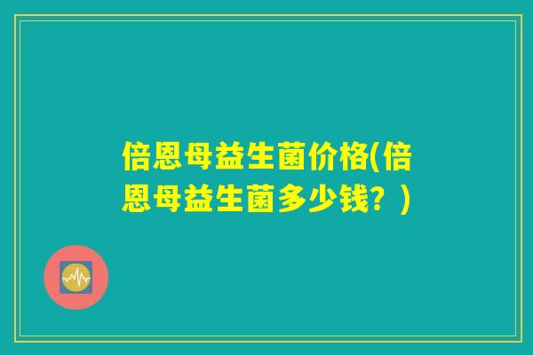 倍恩母益生菌价格(倍恩母益生菌多少钱？)