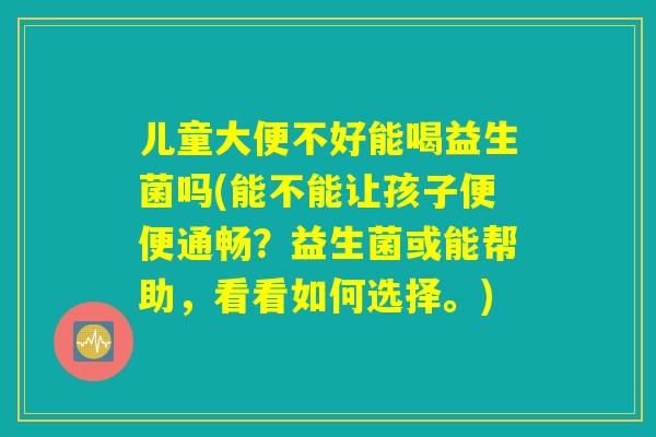 儿童大便不好能喝益生菌吗(能不能让孩子便便通畅？益生菌或能帮助，看看如何选择。)