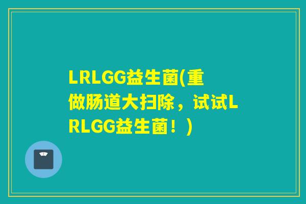 LRLGG益生菌(重做肠道大扫除，试试LRLGG益生菌！)