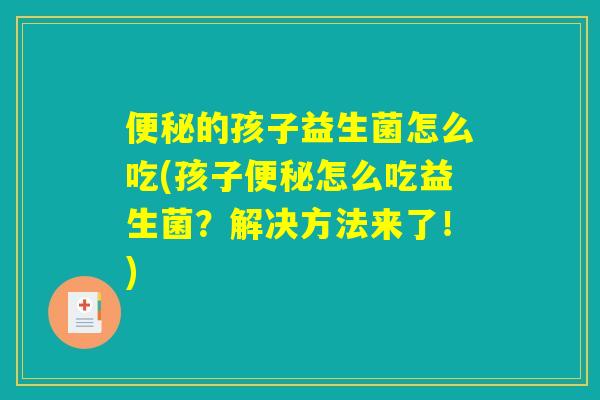 便秘的孩子益生菌怎么吃(孩子便秘怎么吃益生菌？解决方法来了！)