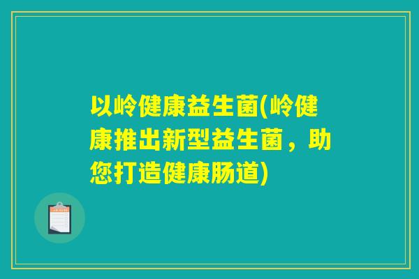 以岭健康益生菌(岭健康推出新型益生菌，助您打造健康肠道)