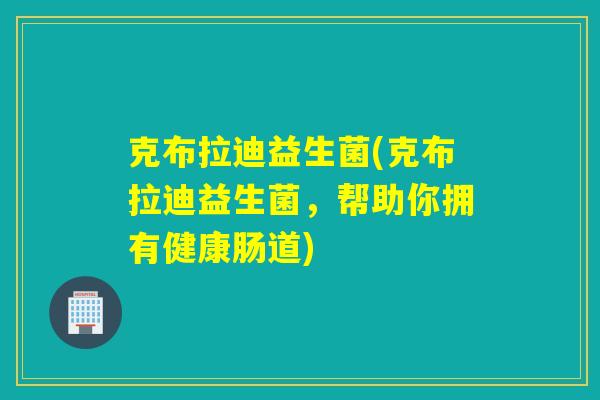 克布拉迪益生菌(克布拉迪益生菌，帮助你拥有健康肠道)