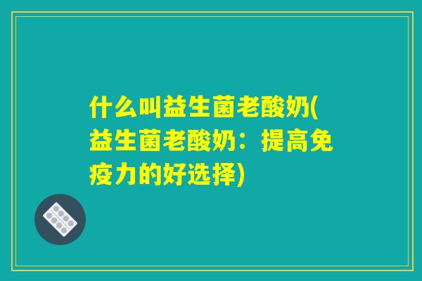 什么叫益生菌老酸奶(益生菌老酸奶：提高免疫力的好选择)