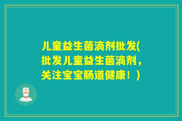 儿童益生菌滴剂批发(批发儿童益生菌滴剂，关注宝宝肠道健康！)