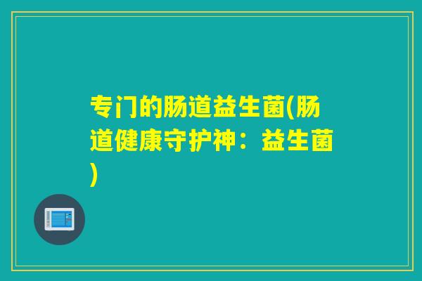 专门的肠道益生菌(肠道健康守护神:益生菌) 专门的肠道益生菌(肠道健康守护神:益生菌)