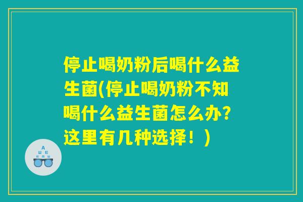停止喝奶粉后喝什么益生菌(停止喝奶粉不知喝什么益生菌怎么办？这里有几种选择！)