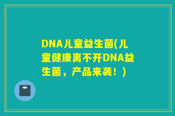 DNA儿童益生菌(儿童健康离不开DNA益生菌，产品来袭！)