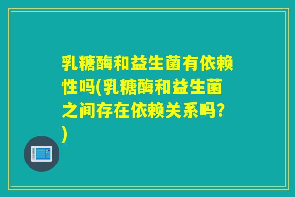 乳糖酶和益生菌有依赖性吗(乳糖酶和益生菌之间存在依赖关系吗？)