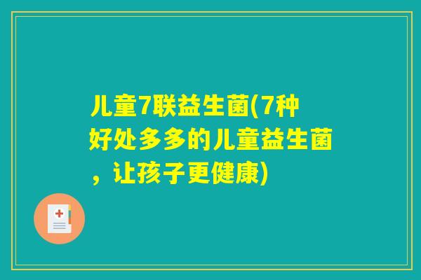 儿童7联益生菌(7种好处多多的儿童益生菌，让孩子更健康)