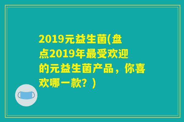 2019元益生菌(盘点2019年最受欢迎的元益生菌产品，你喜欢哪一款？)