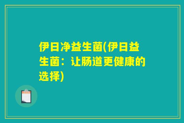 伊日净益生菌(伊日益生菌：让肠道更健康的选择)