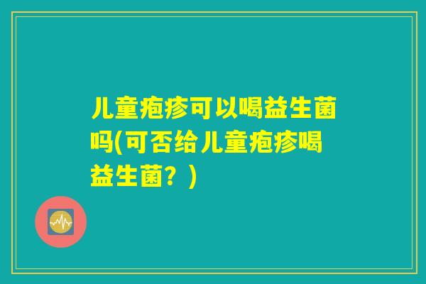 儿童疱疹可以喝益生菌吗(可否给儿童疱疹喝益生菌？)