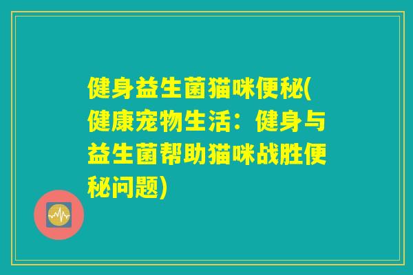 健身益生菌猫咪便秘(健康宠物生活：健身与益生菌帮助猫咪战胜便秘问题)