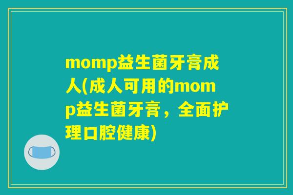 momp益生菌牙膏成人(成人可用的momp益生菌牙膏，全面护理口腔健康)