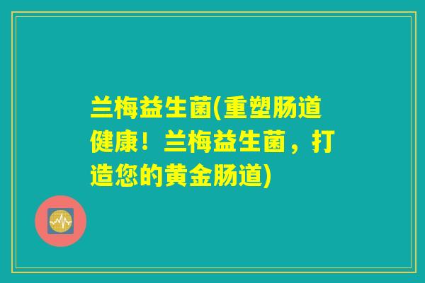 兰梅益生菌(重塑肠道健康！兰梅益生菌，打造您的黄金肠道)