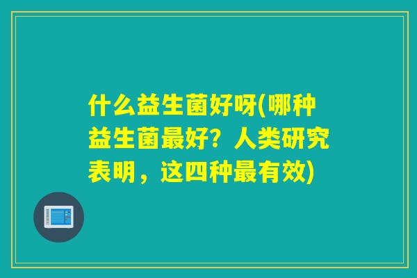 什么益生菌好呀(哪种益生菌最好？人类研究表明，这四种最有效)