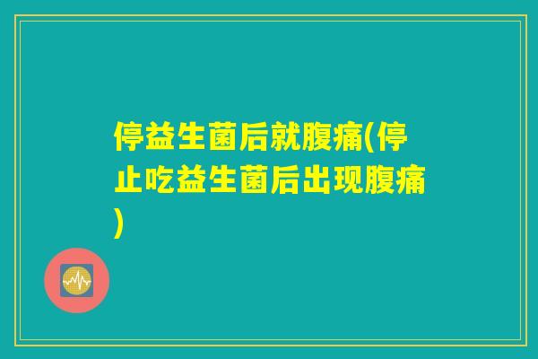 停益生菌后就腹痛(停止吃益生菌后出现腹痛)