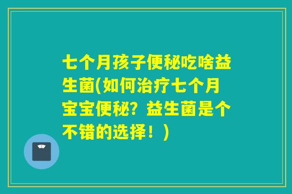 七个月孩子便秘吃啥益生菌(如何治疗七个月宝宝便秘？益生菌是个不错的选择！)