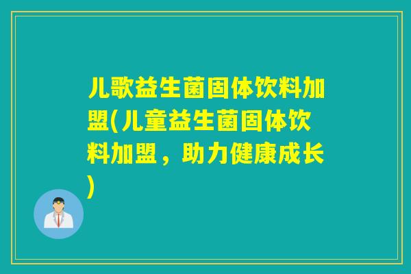 儿歌益生菌固体饮料加盟(儿童益生菌固体饮料加盟,助力健康成长) 儿歌益生菌固体饮料加盟(儿童益生菌固体饮料加盟,助力健康成长)