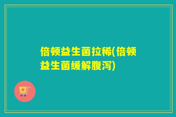倍顿益生菌拉稀(倍顿益生菌缓解腹泻)