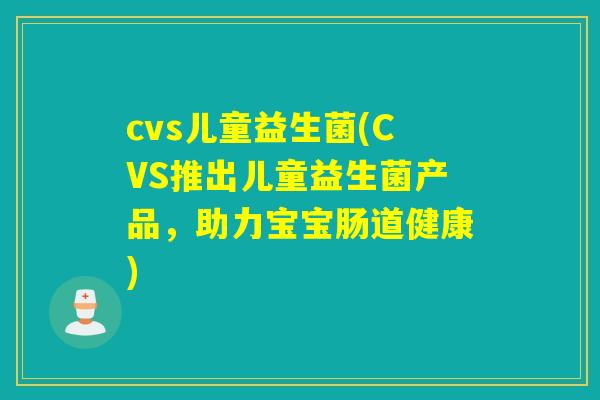 cvs儿童益生菌(CVS推出儿童益生菌产品，助力宝宝肠道健康)