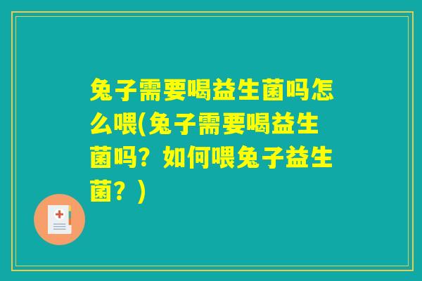 兔子需要喝益生菌吗怎么喂(兔子需要喝益生菌吗？如何喂兔子益生菌？)