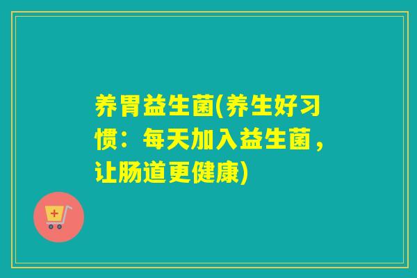养胃益生菌(养生好习惯：每天加入益生菌，让肠道更健康)