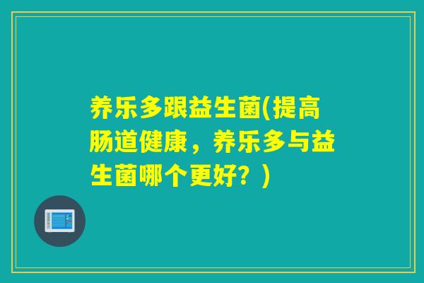 养乐多跟益生菌(提高肠道健康，养乐多与益生菌哪个更好？)