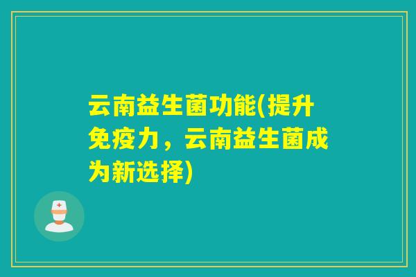 云南益生菌功能(提升免疫力，云南益生菌成为新选择)