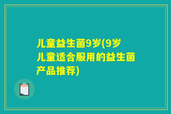 儿童益生菌9岁(9岁儿童适合服用的益生菌产品推荐)