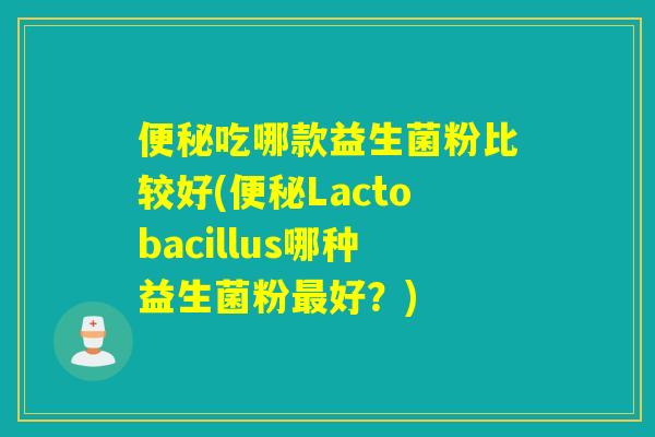 便秘吃哪款益生菌粉比较好(便秘Lactobacillus哪种益生菌粉最好？)