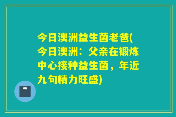 今日澳洲益生菌老爸(今日澳洲：父亲在锻炼中心接种益生菌，年近九旬精力旺盛)