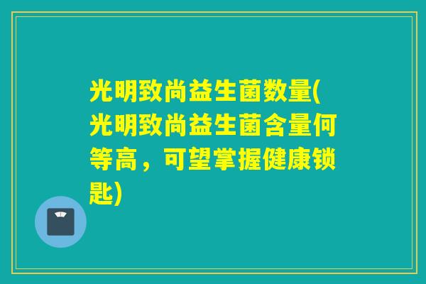 光明致尚益生菌数量(光明致尚益生菌含量何等高，可望掌握健康锁匙)