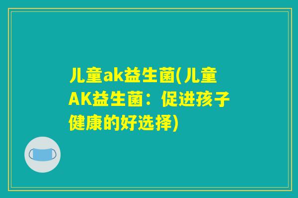 儿童ak益生菌(儿童AK益生菌：促进孩子健康的好选择)