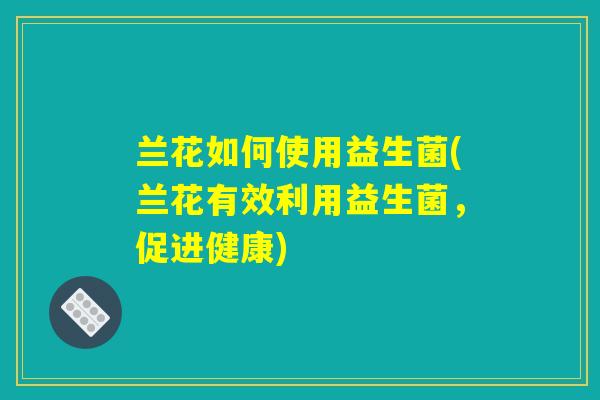兰花如何使用益生菌(兰花有效利用益生菌，促进健康)