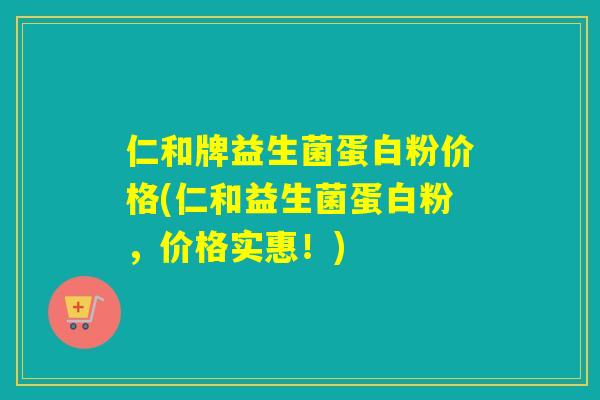 仁和牌益生菌蛋白粉价格(仁和益生菌蛋白粉，价格实惠！)