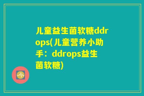 儿童益生菌软糖ddrops(儿童营养小助手：ddrops益生菌软糖)