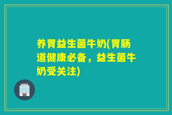养胃益生菌牛奶(胃肠道健康必备，益生菌牛奶受关注)