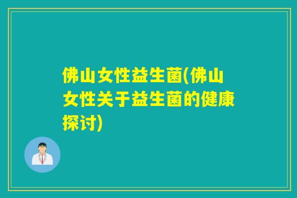 佛山女性益生菌(佛山女性关于益生菌的健康探讨)