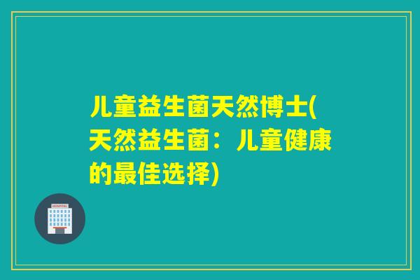 儿童益生菌天然博士(天然益生菌：儿童健康的最佳选择)