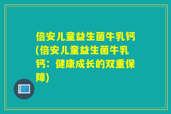 倍安儿童益生菌牛乳钙(倍安儿童益生菌牛乳钙：健康成长的双重保障)