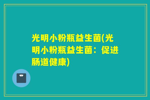 光明小粉瓶益生菌(光明小粉瓶益生菌：促进肠道健康)